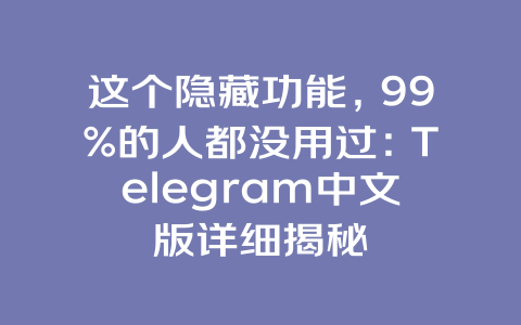 这个隐藏功能，99%的人都没用过：Telegram中文版详细揭秘 一
