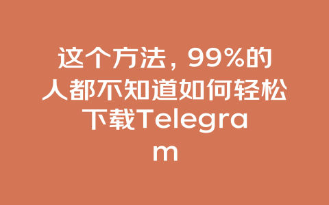 这个方法，99%的人都不知道如何轻松下载Telegram 一