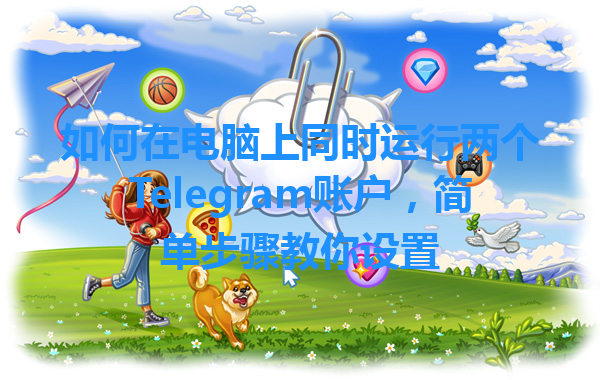 如何在电脑上同时运行两个Telegram账户，简单步骤教你设置 一