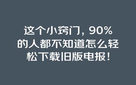 这个小窍门，90%的人都不知道怎么轻松下载旧版电报！ 一