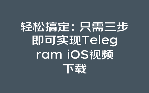 轻松搞定：只需三步即可实现Telegram iOS视频下载 一
