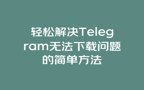 轻松解决Telegram无法下载问题的简单方法 一