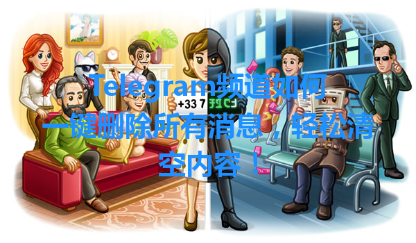 Telegram频道如何一键删除所有消息，轻松清空内容！ 一