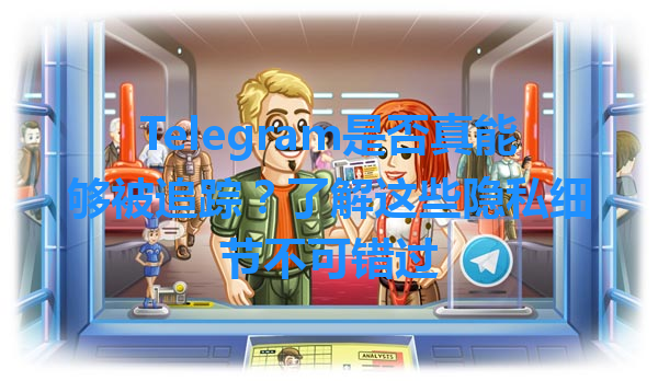 Telegram是否真能够被追踪？了解这些隐私细节不可错过 一