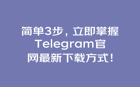 简单3步，立即掌握Telegram官网最新下载方式！ 一