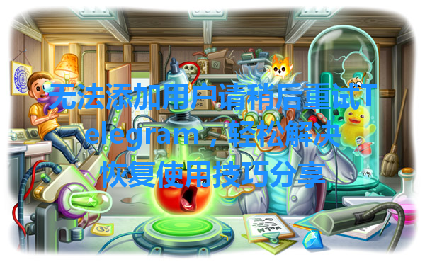 无法添加用户请稍后重试Telegram，轻松解决恢复使用技巧分享 一