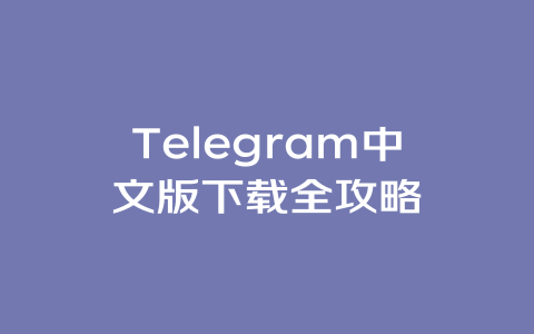 Telegram中文版下载全攻略 一