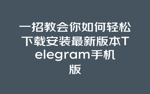 一招教会你如何轻松下载安装最新版本Telegram手机版 一