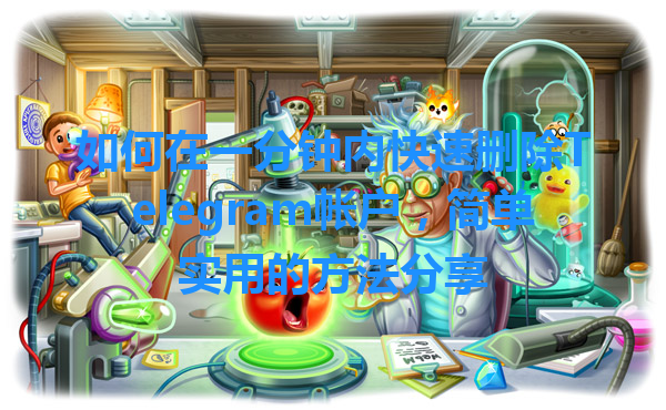 如何在一分钟内快速删除Telegram帐户，简单实用的方法分享 一