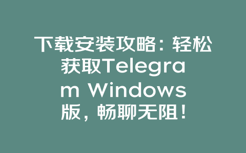 下载安装攻略：轻松获取Telegram Windows版，畅聊无阻！ 一