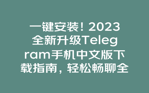 一键安装！2023全新升级Telegram手机中文版下载指南，轻松畅聊全球朋友！ 一