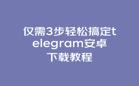 仅需3步轻松搞定telegram安卓下载教程 一