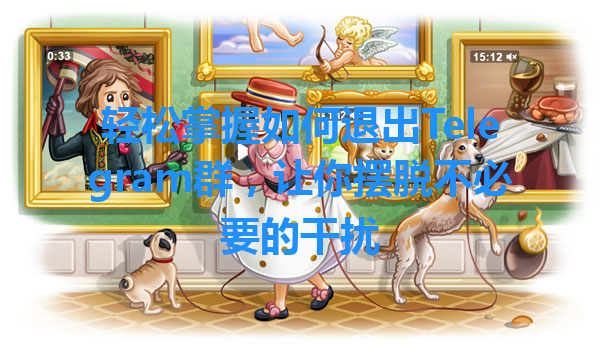 轻松掌握如何退出Telegram群，让你摆脱不必要的干扰 一