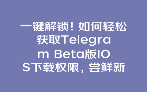 一键解锁！如何轻松获取Telegram Beta版IOS下载权限，尝鲜新功能体验，高效提升通讯效率 一