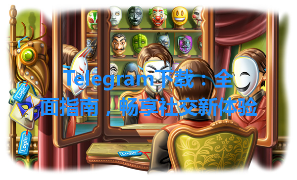 Telegram下载：全面指南，畅享社交新体验 一