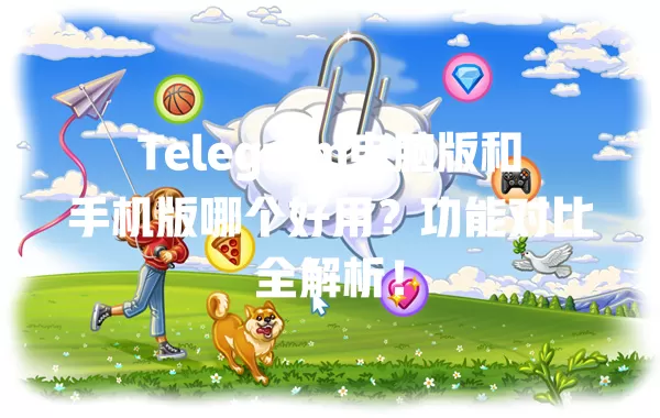 Telegram电脑版和手机版哪个好用?功能对比全解析! 一