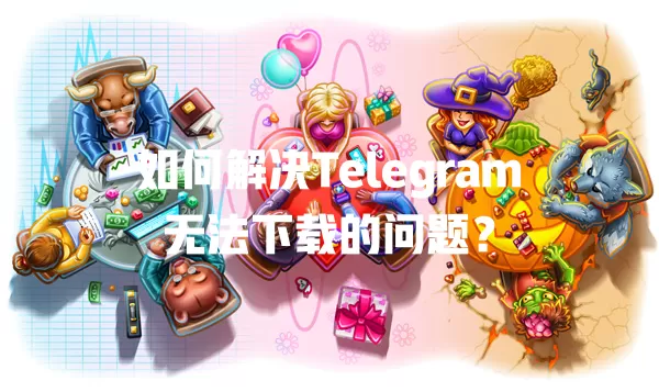 如何解决Telegram无法下载的问题？ 一