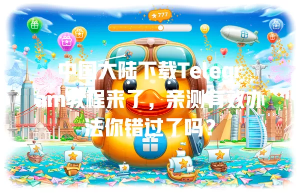 中国大陆下载Telegram教程来了，亲测有效办法你错过了吗？ 一