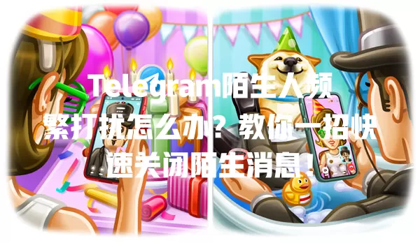 Telegram陌生人频繁打扰怎么办?教你一招快速关闭陌生消息! 一